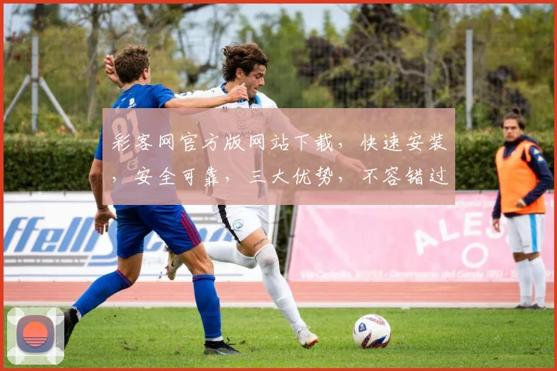 彩客网官方版网站下载，快速安装，安全可靠，三大优势，不容错过，立即下载体验