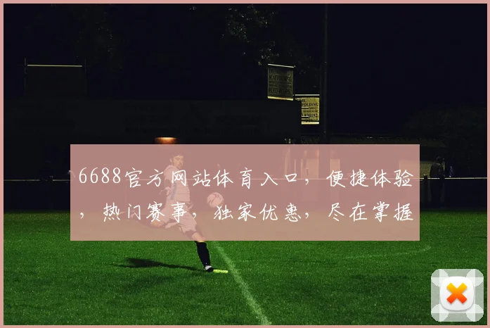 6688官方网站体育入口，便捷体验，热门赛事，独家优惠，尽在掌握