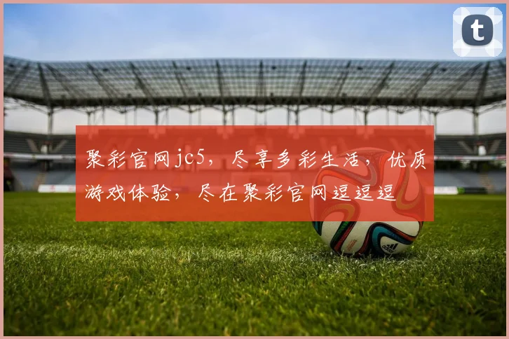 聚彩官网jc5，尽享多彩生活，优质游戏体验，尽在聚彩官网逗逗逗