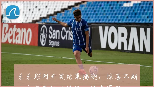 乐乐彩网开奖结果揭晓，惊喜不断，中奖喜讯三连发，速来围观
