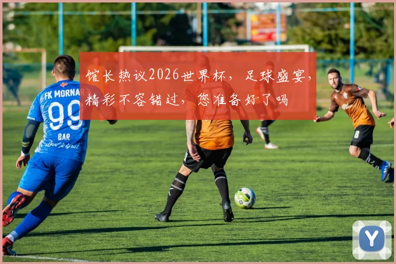 馆长热议2026世界杯，足球盛宴，精彩不容错过，您准备好了吗