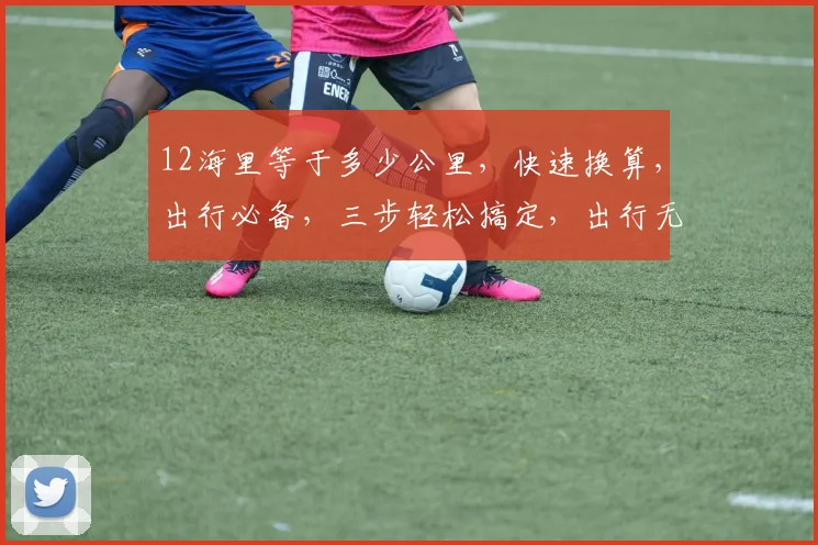 12海里等于多少公里，快速换算，出行必备，三步轻松搞定，出行无忧