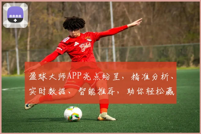 盈球大师APP亮点纷呈，精准分析、实时数据、智能推荐，助你轻松赢球，体验非凡