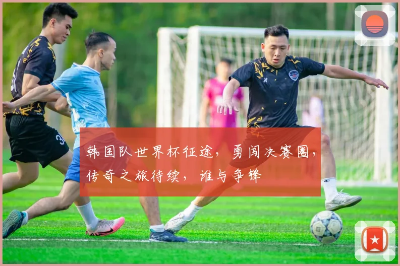 韩国队世界杯征途，勇闯决赛圈，传奇之旅待续，谁与争锋