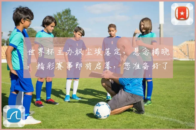 世界杯主办权尘埃落定，悬念揭晓，精彩赛事即将启幕，您准备好了吗