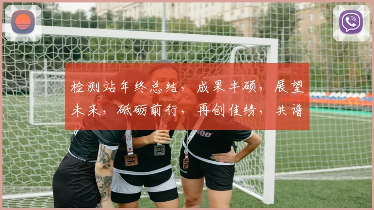 检测站年终总结，成果丰硕，展望未来，砥砺前行，再创佳绩，共谱新篇。