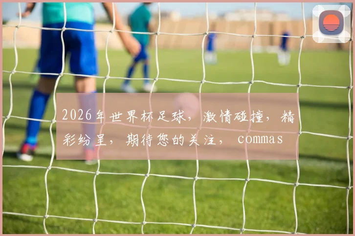 2026年世界杯足球，激情碰撞，精彩纷呈，期待您的关注， commas