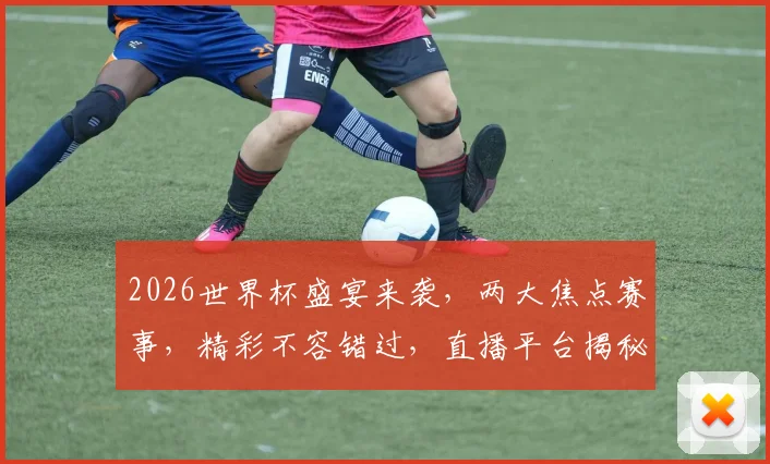 2026世界杯盛宴来袭，两大焦点赛事，精彩不容错过，直播平台揭秘