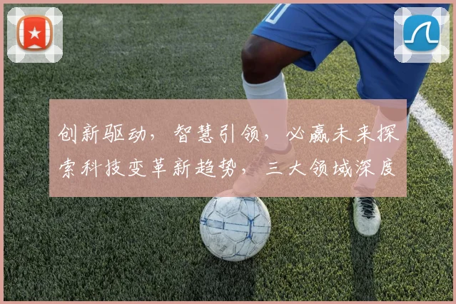 创新驱动，智慧引领，必赢未来探索科技变革新趋势，三大领域深度解析