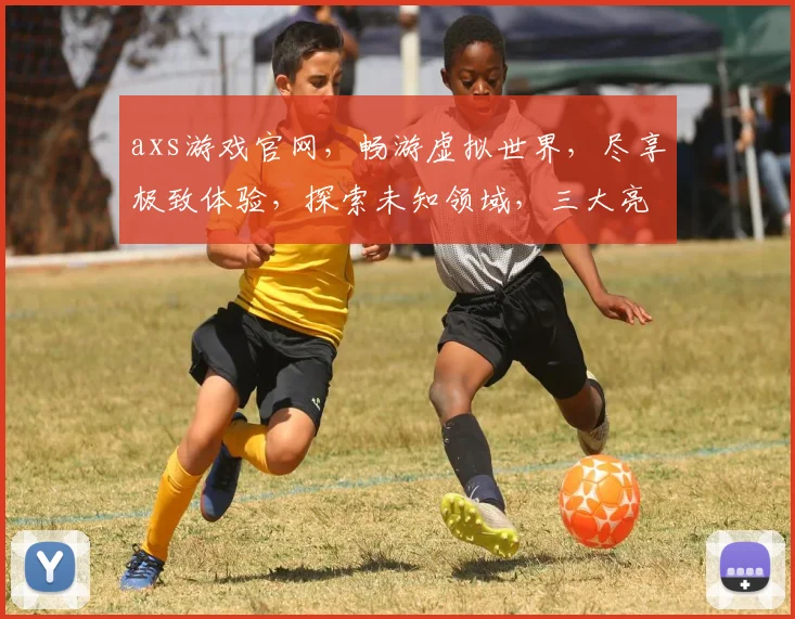axs游戏官网，畅游虚拟世界，尽享极致体验，探索未知领域，三大亮点，不容错过