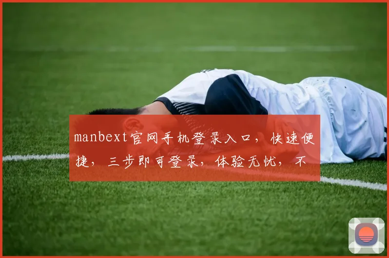 manbext官网手机登录入口，快速便捷，三步即可登录，体验无忧，不容错过，立即访问