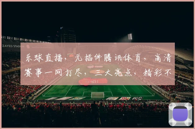 乐球直播，无插件腾讯体育，高清赛事一网打尽，三大亮点，精彩不容错过，尽享体育盛宴