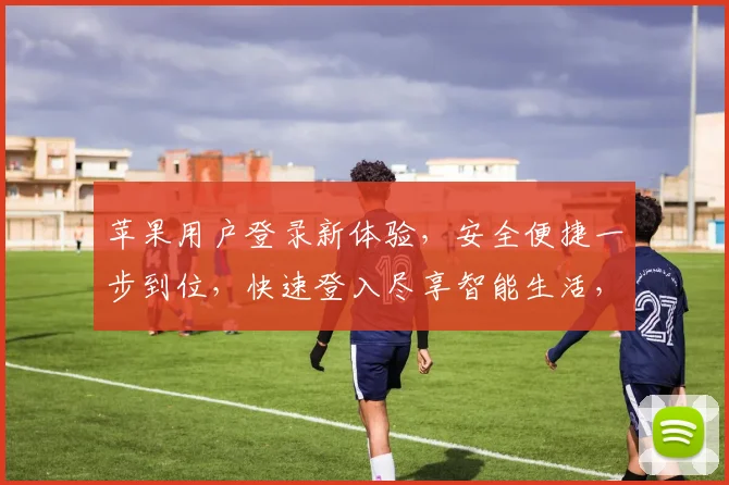 苹果用户登录新体验，安全便捷一步到位，快速登入尽享智能生活，三重保障，安全无忧。