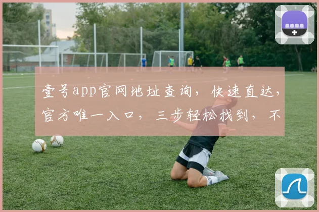 壹号app官网地址查询，快速直达，官方唯一入口，三步轻松找到，不容错过