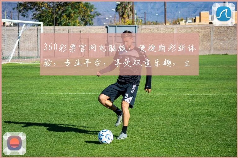 360彩票官网电脑版，便捷购彩新体验，专业平台，享受双重乐趣，立即访问