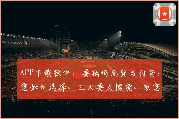 APP下载软件，要钱吗免费与付费，您如何选择，三大要点揭晓，助您明智选择