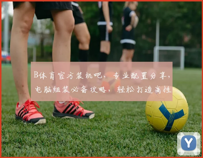 B体育官方装机吧，专业配置分享，电脑组装必备攻略，轻松打造高性能电脑