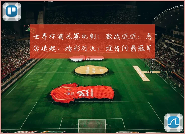 世界杯淘汰赛机制：激战连连，悬念迭起，精彩对决，谁将问鼎冠军