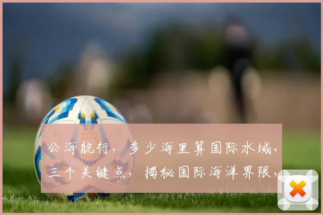 公海航行，多少海里算国际水域，三个关键点，揭秘国际海洋界限，助你畅游无阻