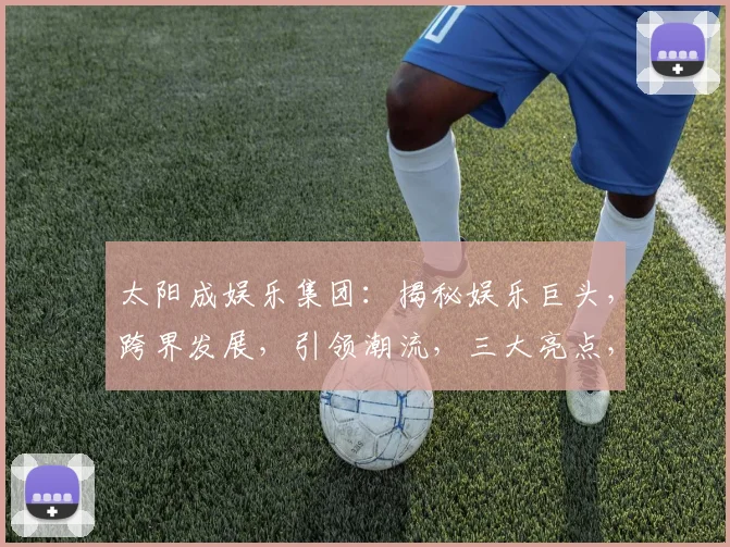 太阳成娱乐集团：揭秘娱乐巨头，跨界发展，引领潮流，三大亮点，不容错过